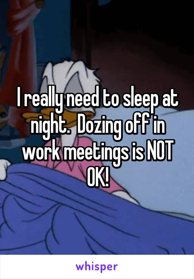 I really need to sleep at night.  Dozing off in work meetings is NOT OK!