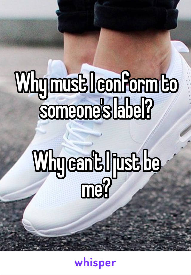 Why must I conform to someone's label?

Why can't I just be me?