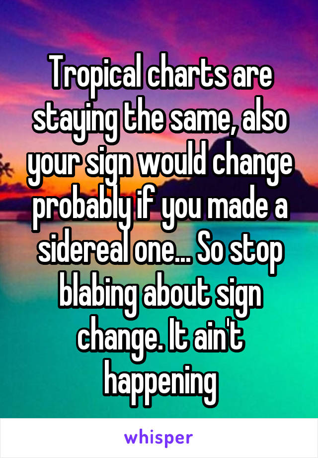 Tropical charts are staying the same, also your sign would change probably if you made a sidereal one... So stop blabing about sign change. It ain't happening