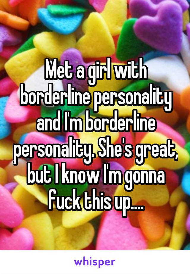 Met a girl with borderline personality and I'm borderline personality. She's great, but I know I'm gonna fuck this up....