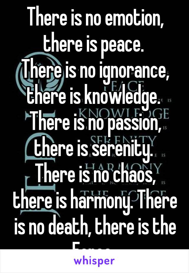 There is no emotion, there is peace. 
There is no ignorance, there is knowledge. 
There is no passion, there is serenity. 
There is no chaos, there is harmony. There is no death, there is the Force. 