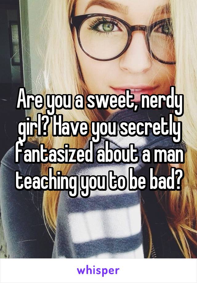 Are you a sweet, nerdy girl? Have you secretly fantasized about a man teaching you to be bad?