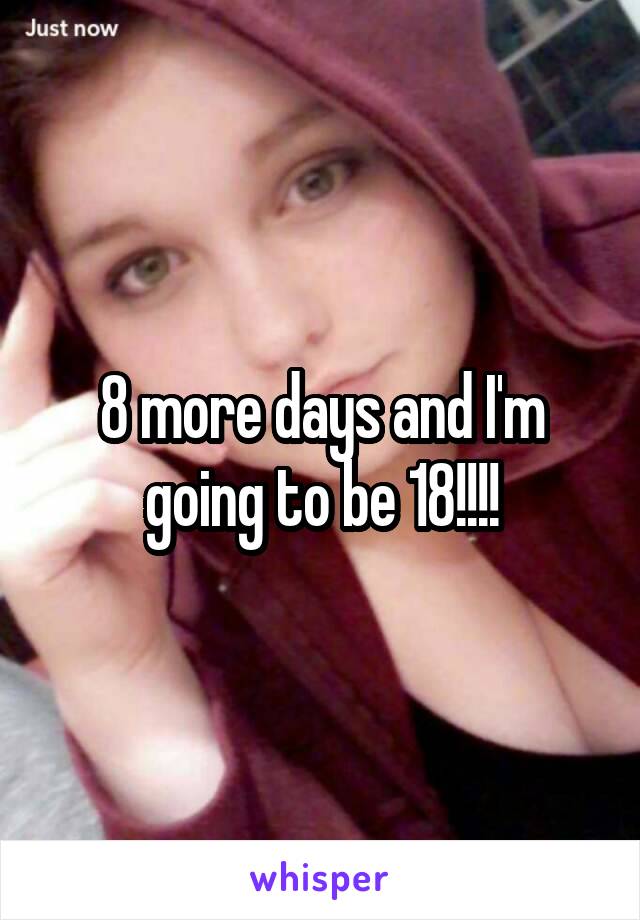 8 more days and I'm going to be 18!!!!