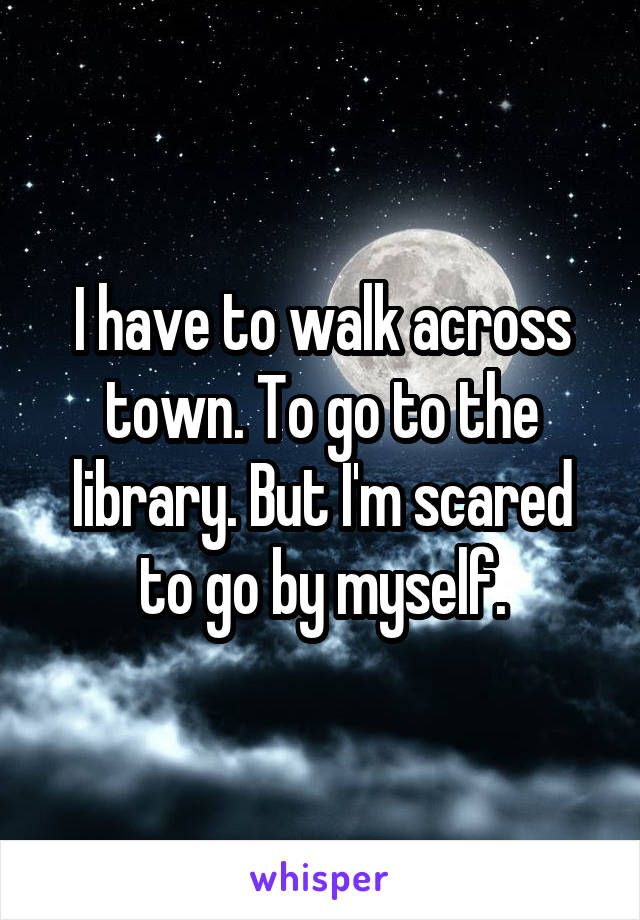 I have to walk across town. To go to the library. But I'm scared to go by myself.