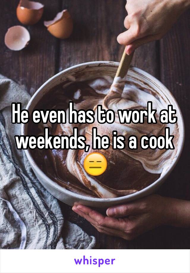 He even has to work at weekends, he is a cook 😑