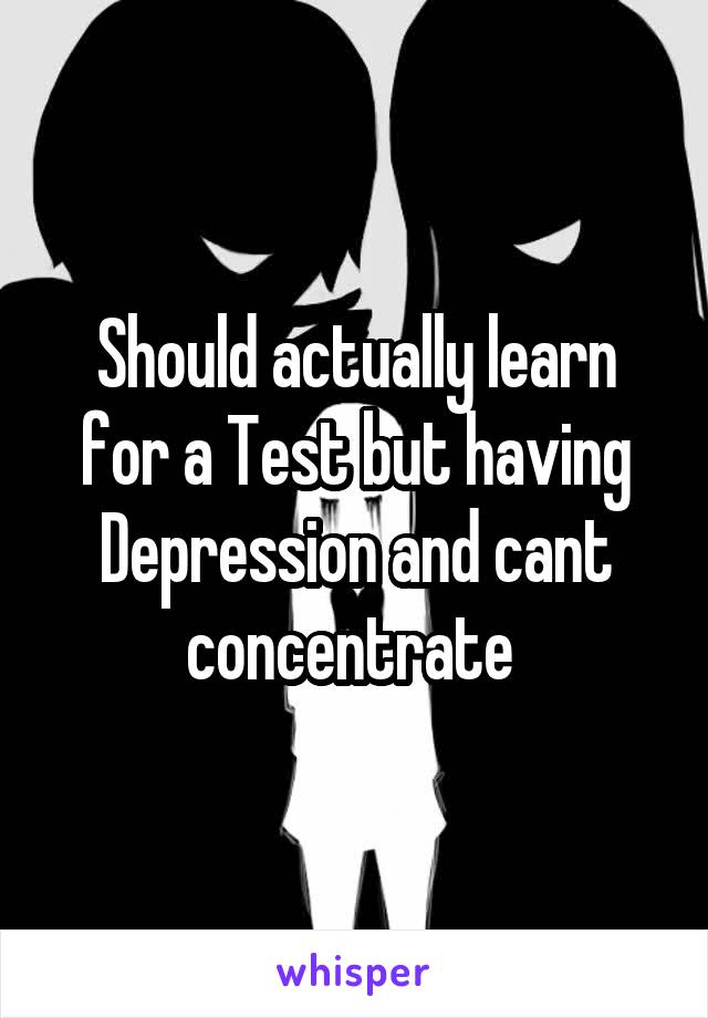 Should actually learn for a Test but having Depression and cant concentrate 