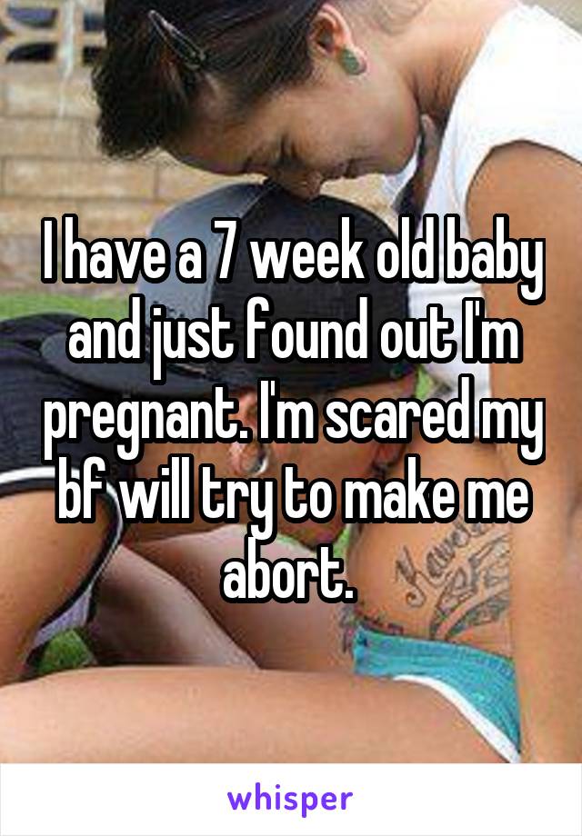I have a 7 week old baby and just found out I'm pregnant. I'm scared my bf will try to make me abort. 