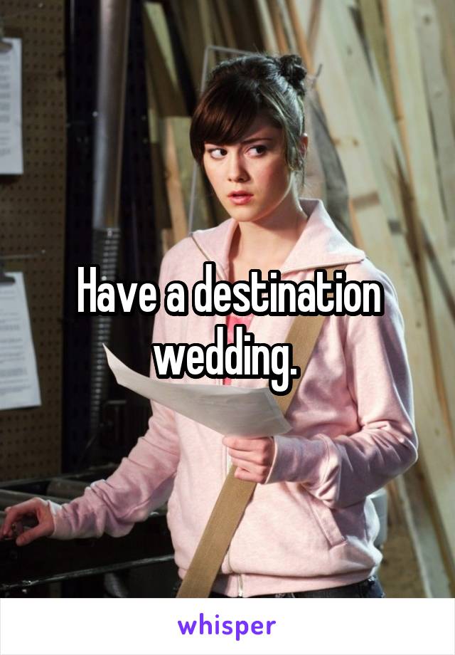 Have a destination wedding. 