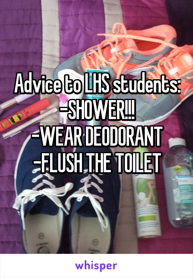 Advice to LHS students:
-SHOWER!!!
-WEAR DEODORANT
-FLUSH THE TOILET
