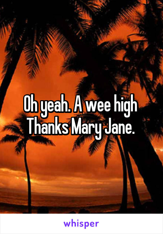 Oh yeah. A wee high  Thanks Mary Jane. 