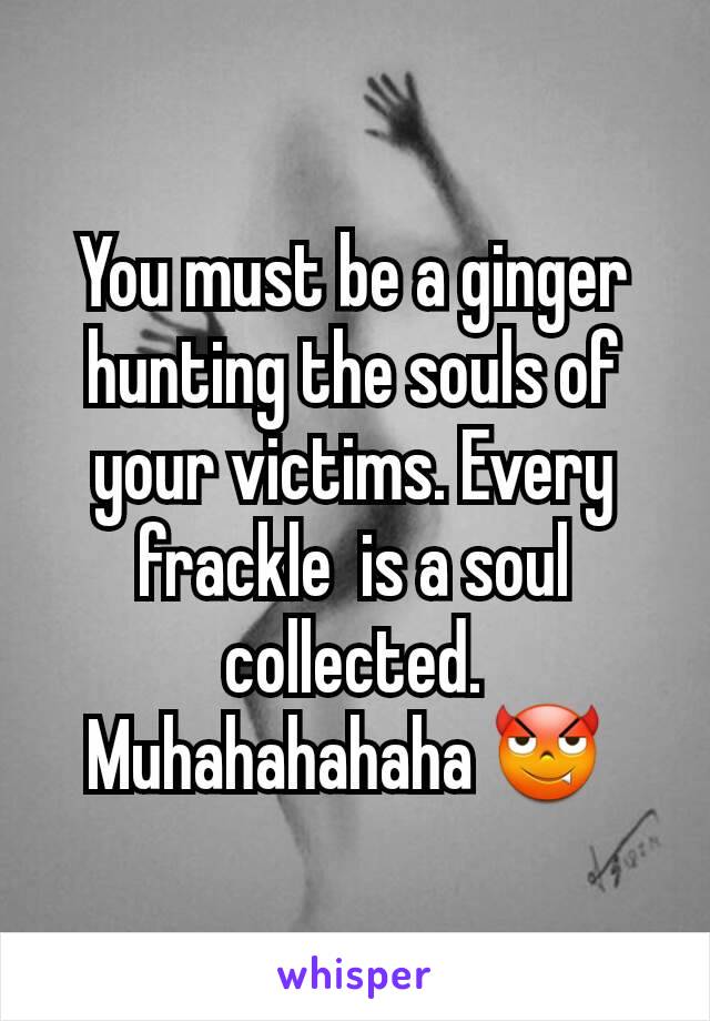 You must be a ginger hunting the souls of your victims. Every frackle  is a soul collected.  Muhahahahaha 😈 