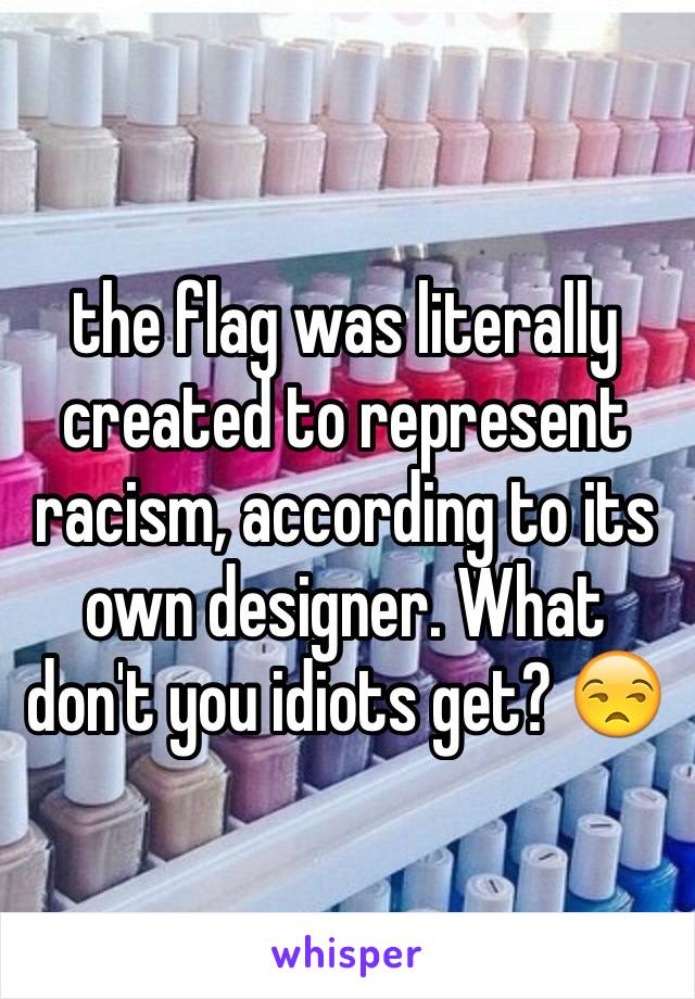 the flag was literally created to represent racism, according to its own designer. What don't you idiots get? 😒