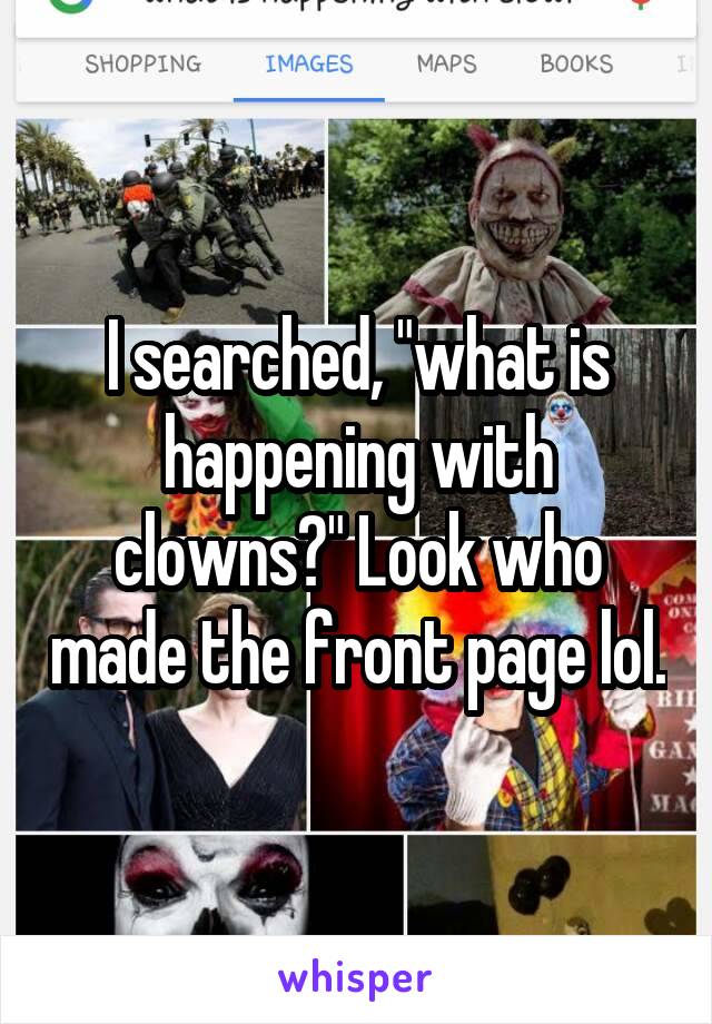 I searched, "what is happening with clowns?" Look who made the front page lol.