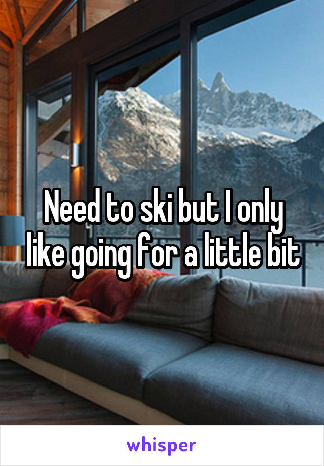 Need to ski but I only like going for a little bit