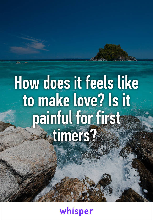 How does it feels like to make love? Is it painful for first timers? 