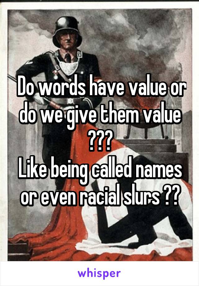  Do words have value or do we give them value ???
Like being called names or even racial slurs ??