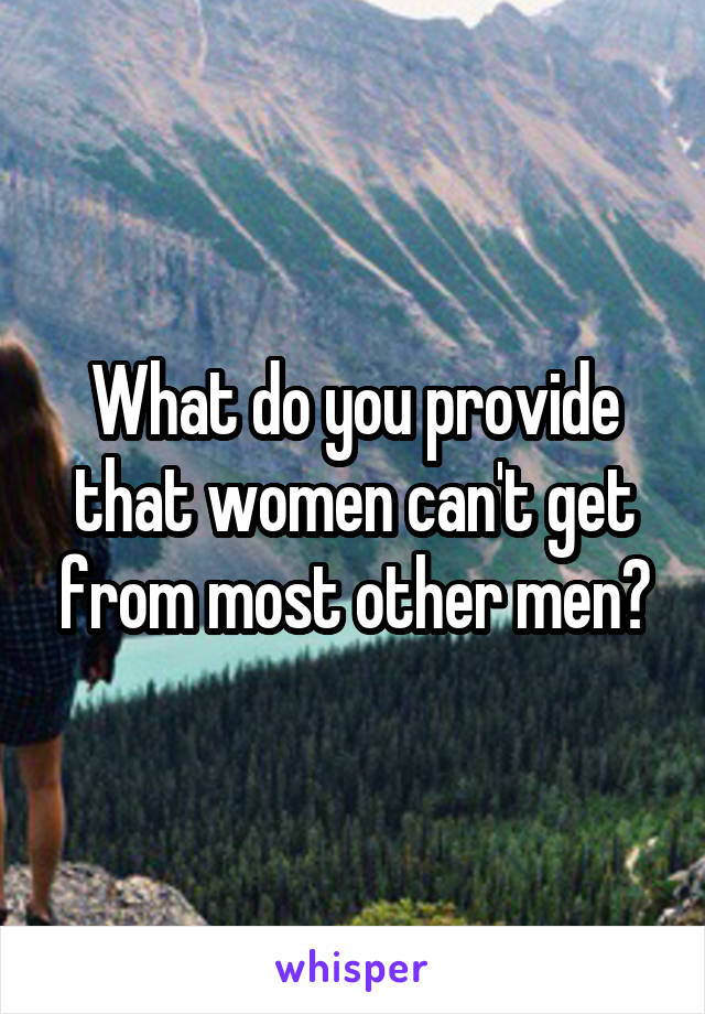 What do you provide that women can't get from most other men?