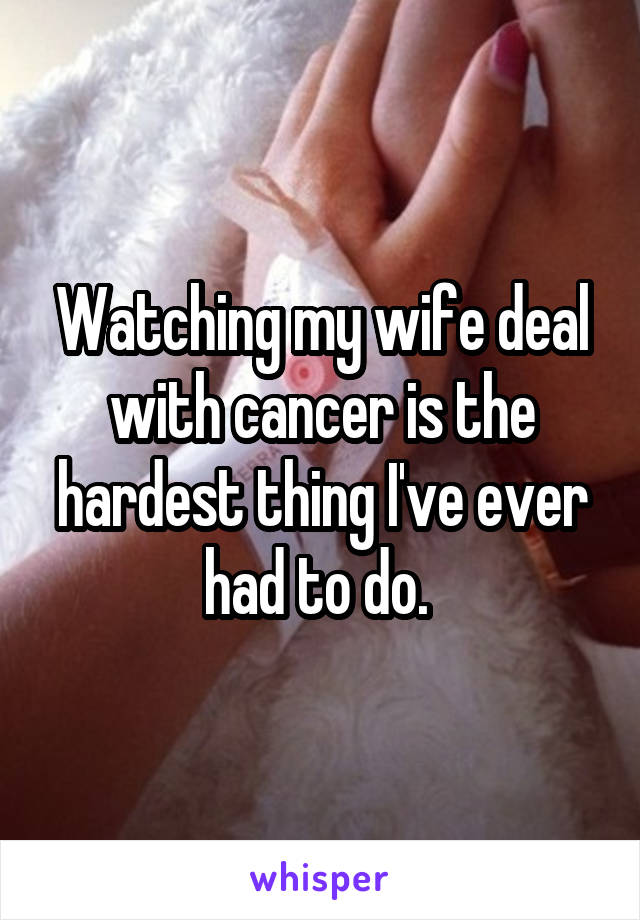 Watching my wife deal with cancer is the hardest thing I've ever had to do. 