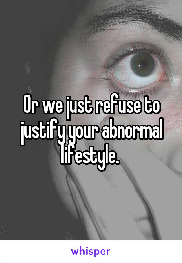 Or we just refuse to justify your abnormal lifestyle. 
