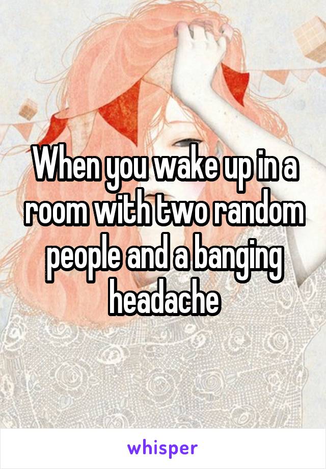 When you wake up in a room with two random people and a banging headache