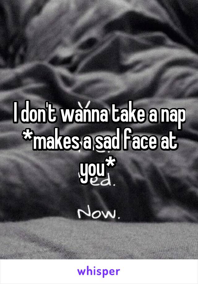 I don't wanna take a nap *makes a sad face at you* 