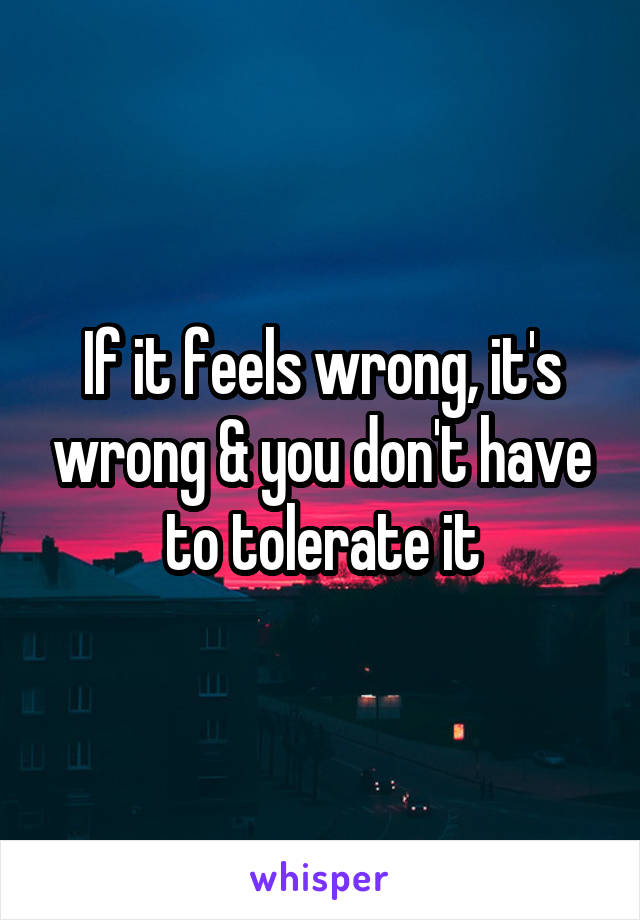 If it feels wrong, it's wrong & you don't have to tolerate it