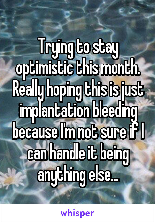 Trying to stay optimistic this month. Really hoping this is just implantation bleeding because I'm not sure if I can handle it being anything else...