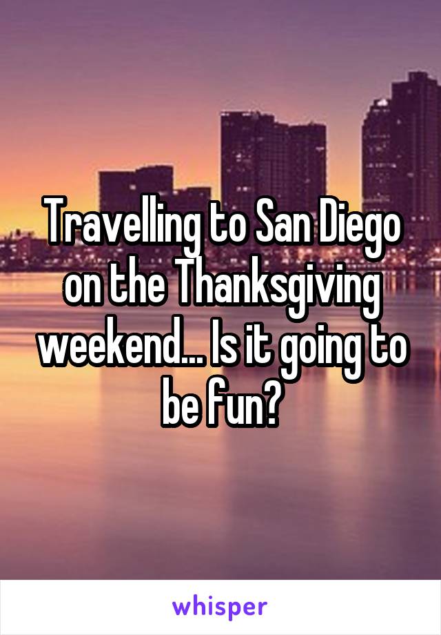 Travelling to San Diego on the Thanksgiving weekend... Is it going to be fun?