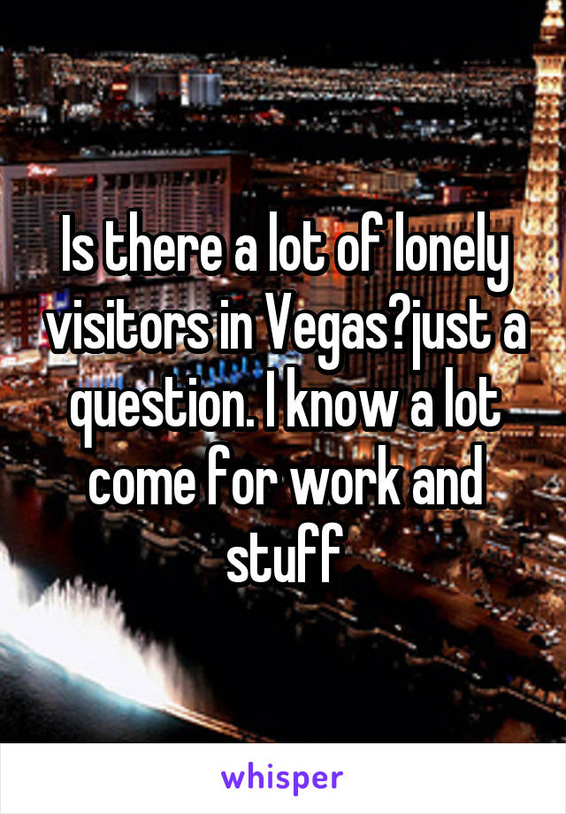 Is there a lot of lonely visitors in Vegas?just a question. I know a lot come for work and stuff