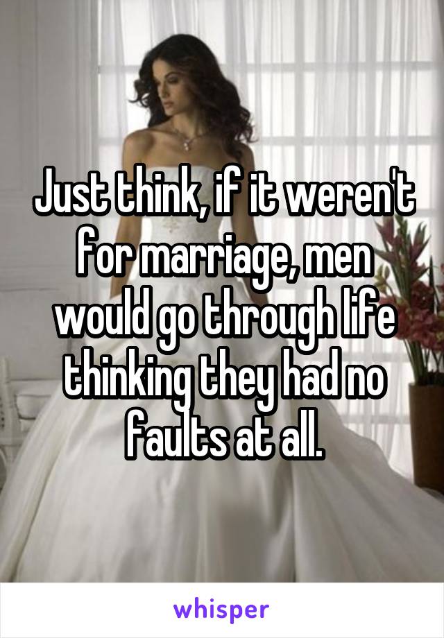 Just think, if it weren't for marriage, men would go through life thinking they had no faults at all.