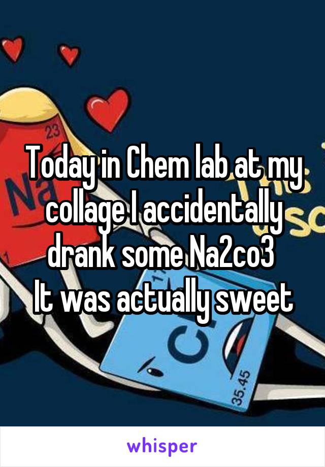 Today in Chem lab at my collage I accidentally drank some Na2co3 
It was actually sweet