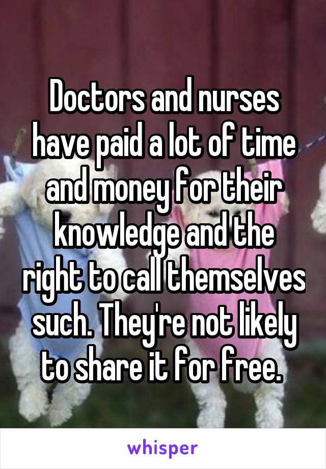 Doctors and nurses have paid a lot of time and money for their knowledge and the right to call themselves such. They're not likely to share it for free. 