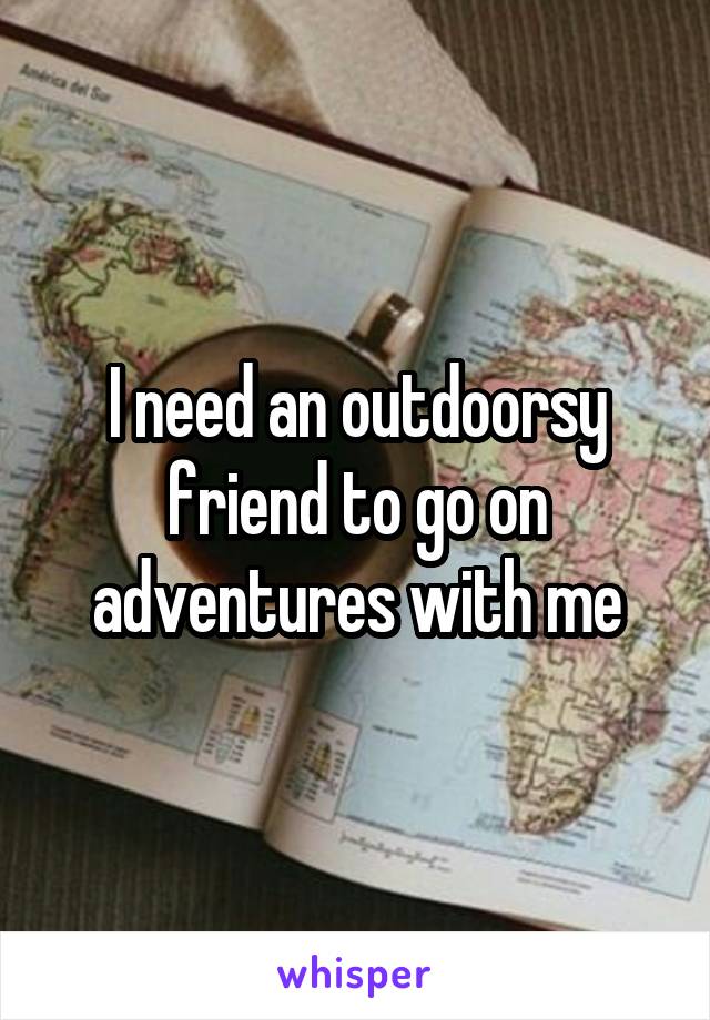 I need an outdoorsy friend to go on adventures with me