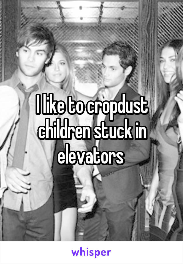 I like to cropdust children stuck in elevators 