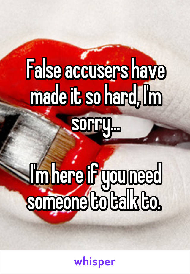 False accusers have made it so hard, I'm sorry...

I'm here if you need someone to talk to. 