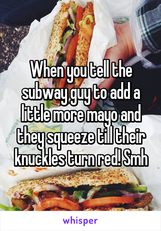 When you tell the subway guy to add a little more mayo and they squeeze till their knuckles turn red! Smh