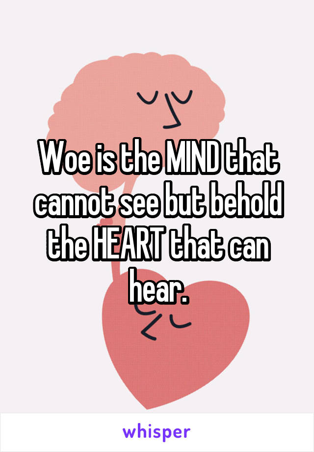 Woe is the MIND that cannot see but behold the HEART that can hear.