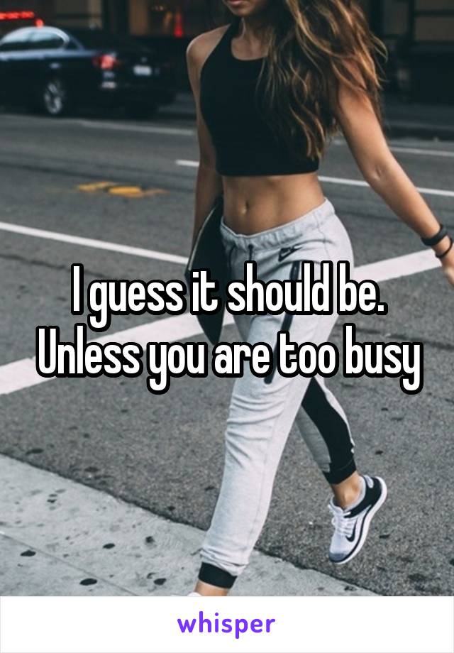 I guess it should be. Unless you are too busy