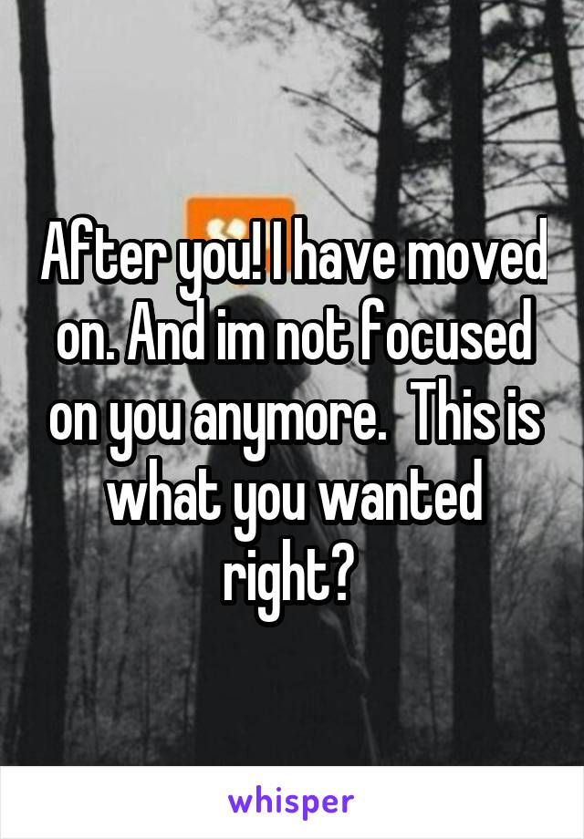 After you! I have moved on. And im not focused on you anymore.  This is what you wanted right? 