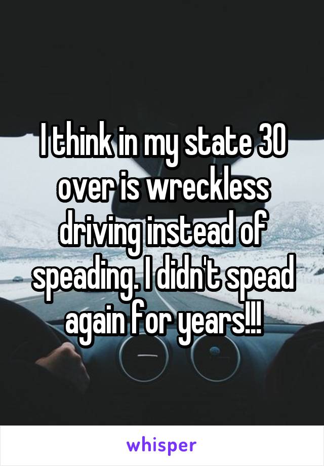 I think in my state 30 over is wreckless driving instead of speading. I didn't spead again for years!!!