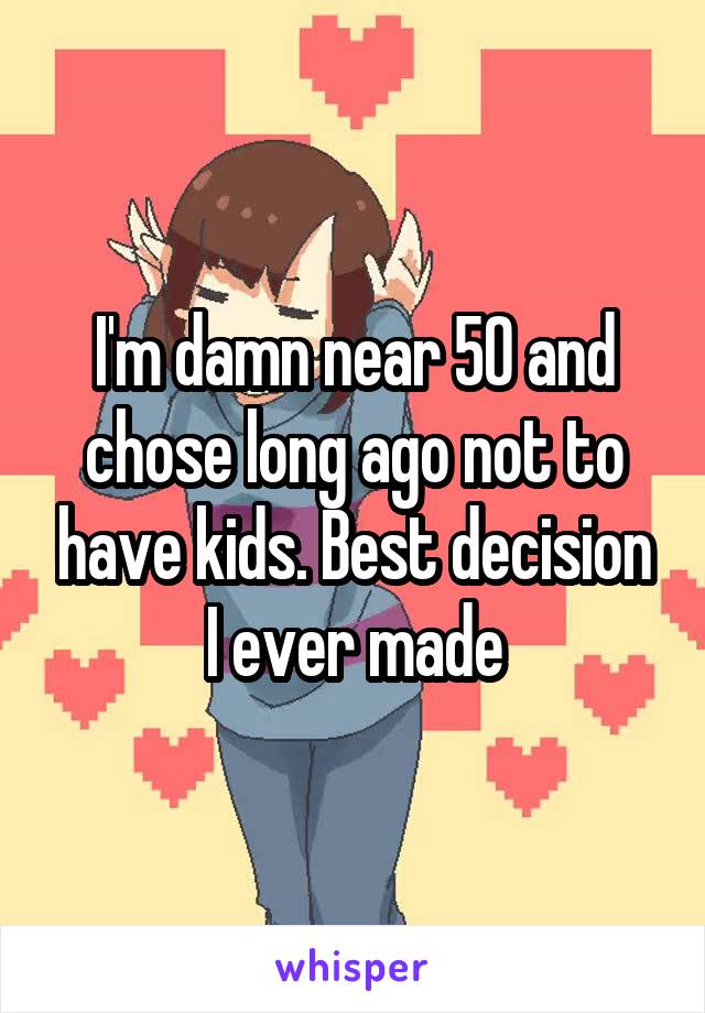 I'm damn near 50 and chose long ago not to have kids. Best decision I ever made