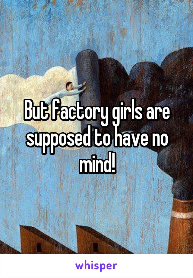 But factory girls are supposed to have no mind!