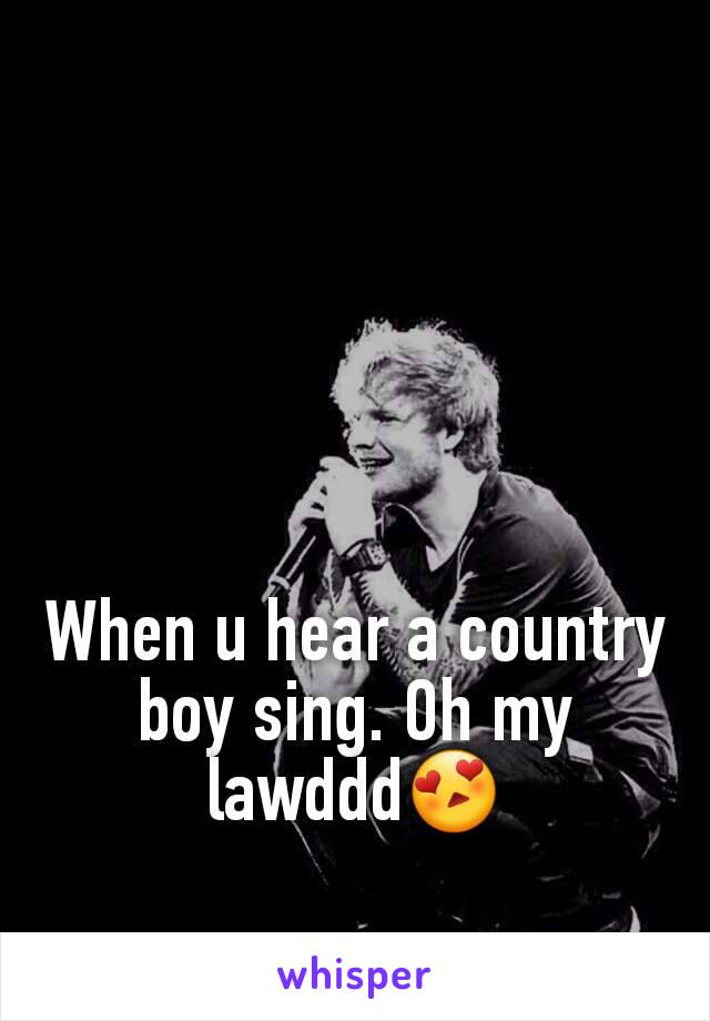 When u hear a country boy sing. Oh my lawddd😍