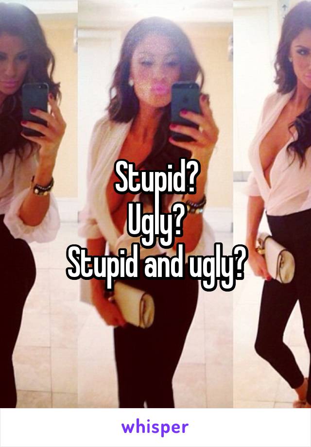 Stupid?
Ugly?
Stupid and ugly?