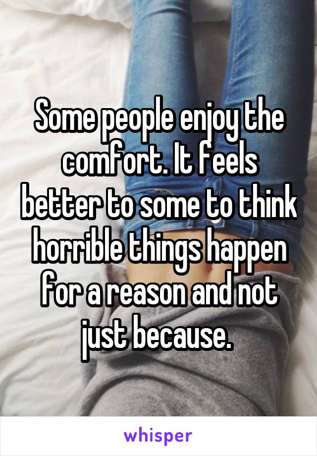 Some people enjoy the comfort. It feels better to some to think horrible things happen for a reason and not just because. 
