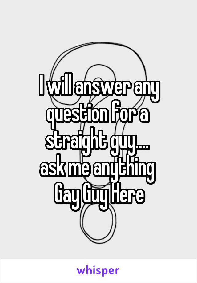 I will answer any question for a 
straight guy.... 
ask me anything 
Gay Guy Here