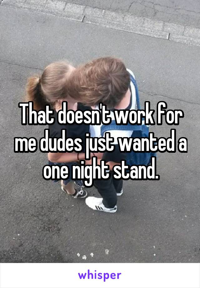That doesn't work for me dudes just wanted a one night stand.