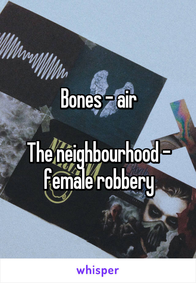 Bones - air

The neighbourhood - female robbery