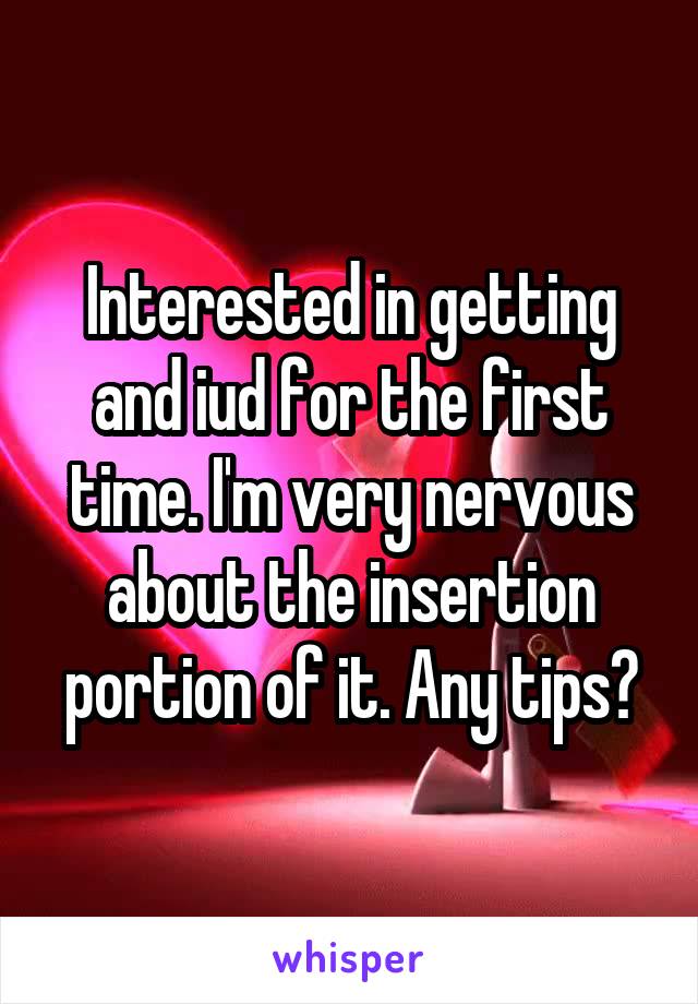 Interested in getting and iud for the first time. I'm very nervous about the insertion portion of it. Any tips?