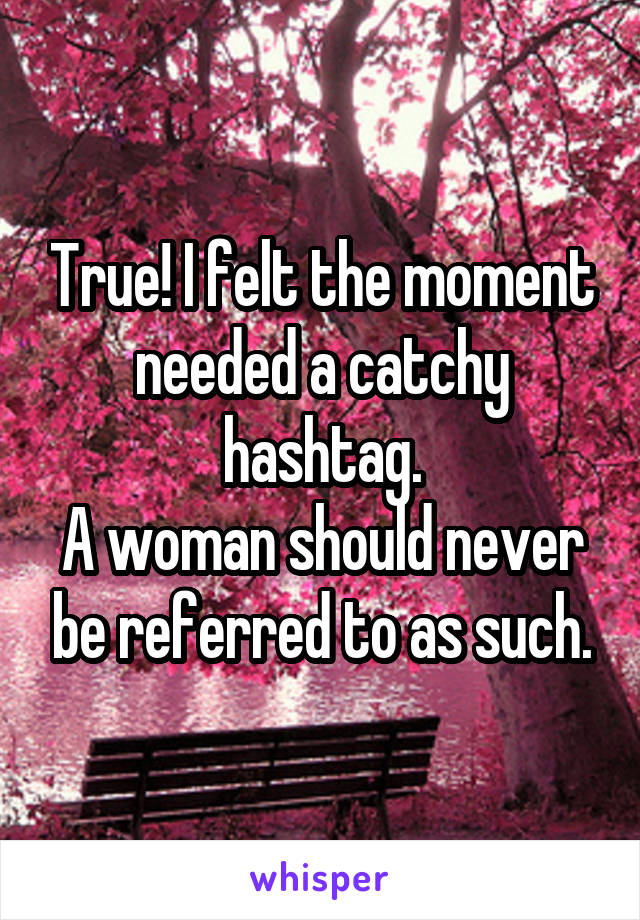 True! I felt the moment needed a catchy hashtag.
A woman should never be referred to as such.